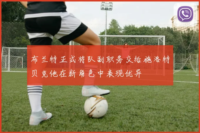 布兰特正式将队副职务交给施洛特贝克他在新角色中表现优异