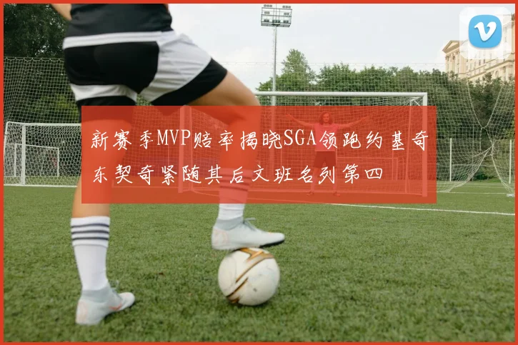 新赛季MVP赔率揭晓SGA领跑约基奇东契奇紧随其后文班名列第四