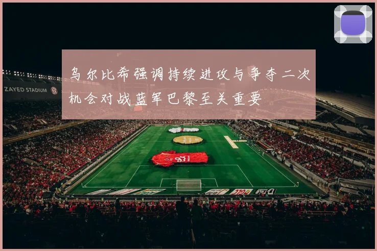 乌尔比希强调持续进攻与争夺二次机会对战蓝军巴黎至关重要