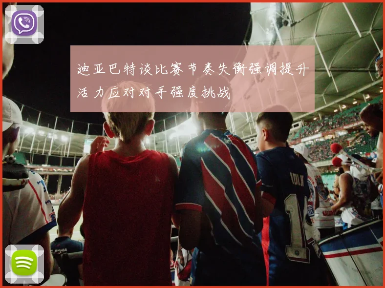 迪亚巴特谈比赛节奏失衡强调提升活力应对对手强度挑战