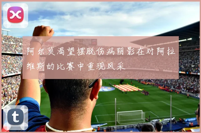 阿尔莫渴望摆脱伤病阴影在对阿拉维斯的比赛中重现风采