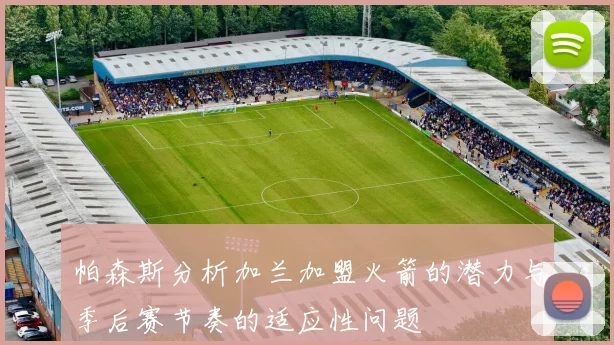 帕森斯分析加兰加盟火箭的潜力与季后赛节奏的适应性问题