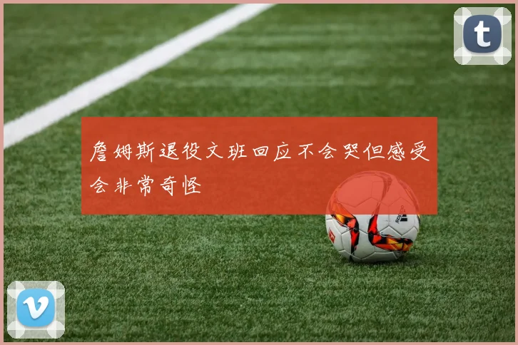 詹姆斯退役文班回应不会哭但感受会非常奇怪