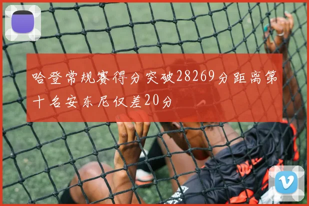 哈登常规赛得分突破28269分距离第十名安东尼仅差20分