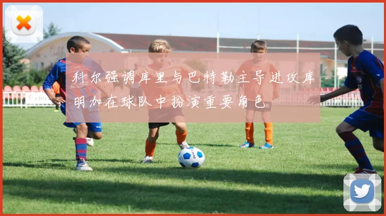 科尔强调库里与巴特勒主导进攻库明加在球队中扮演重要角色