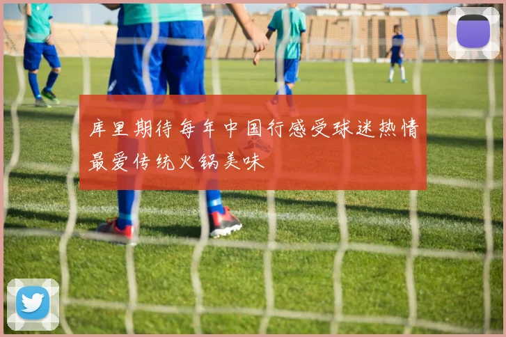 库里期待每年中国行感受球迷热情最爱传统火锅美味
