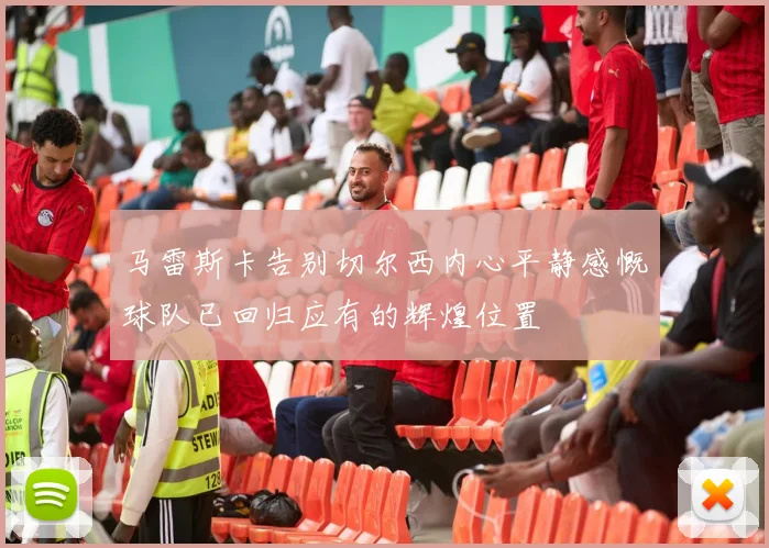 马雷斯卡告别切尔西内心平静感慨球队已回归应有的辉煌位置