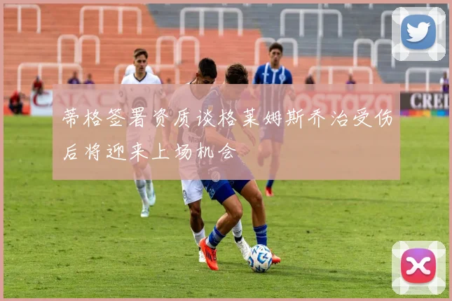 蒂格签署资质谈格莱姆斯乔治受伤后将迎来上场机会