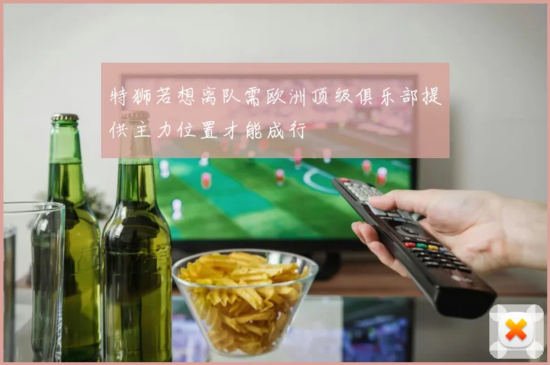 特狮若想离队需欧洲顶级俱乐部提供主力位置才能成行