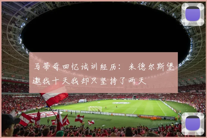 马蒂奇回忆试训经历：米德尔斯堡邀我十天我却只坚持了两天