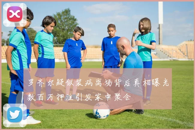 罗齐尔疑似装病离场背后真相曝光数百万押注引发家中聚会