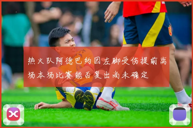 热火队阿德巴约因左脚受伤提前离场本场比赛能否复出尚未确定