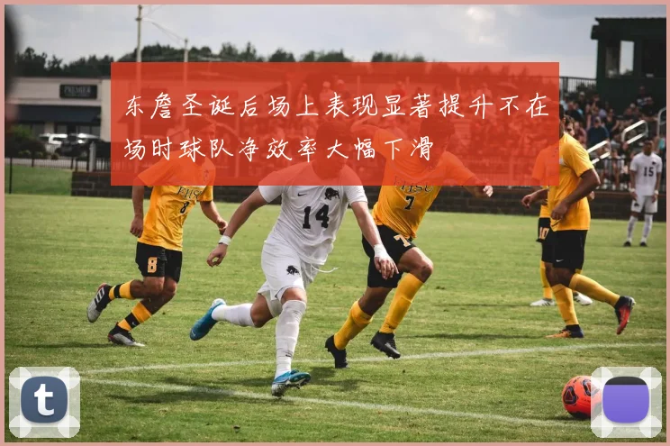 东詹圣诞后场上表现显著提升不在场时球队净效率大幅下滑