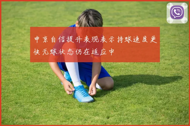 申京自信提升表现表示持球速度更快无球状态仍在适应中