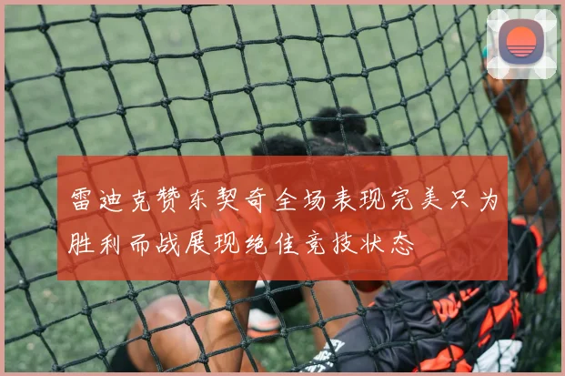 雷迪克赞东契奇全场表现完美只为胜利而战展现绝佳竞技状态