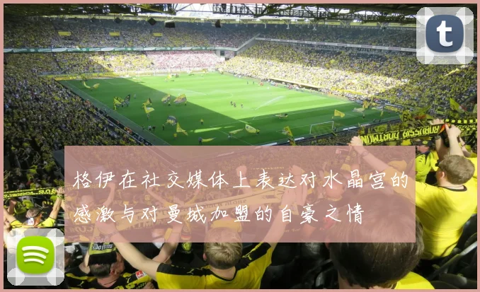 格伊在社交媒体上表达对水晶宫的感激与对曼城加盟的自豪之情