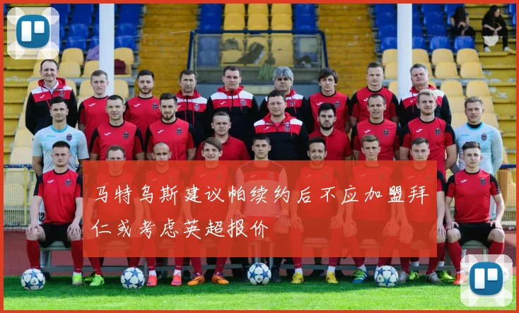 马特乌斯建议帕续约后不应加盟拜仁或考虑英超报价