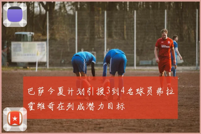 巴萨今夏计划引援3到4名球员弗拉霍维奇在列成潜力目标