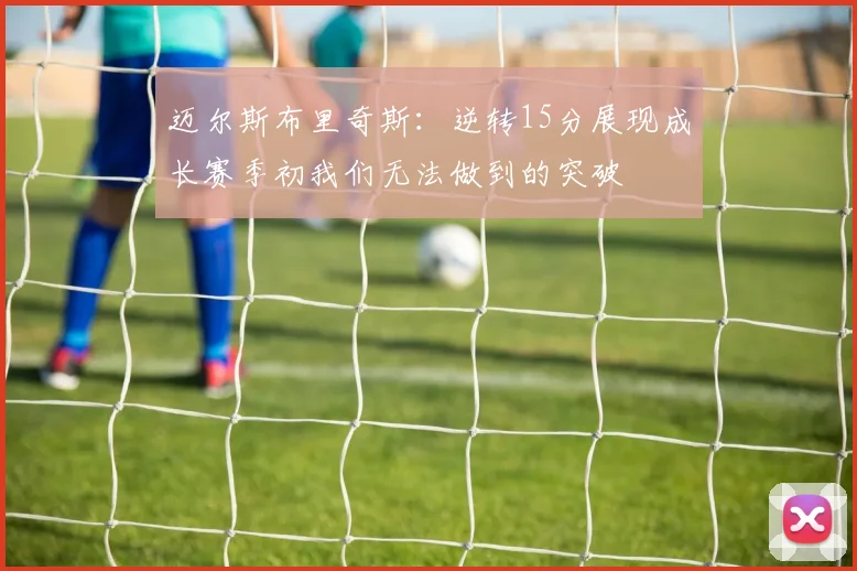 迈尔斯布里奇斯：逆转15分展现成长赛季初我们无法做到的突破