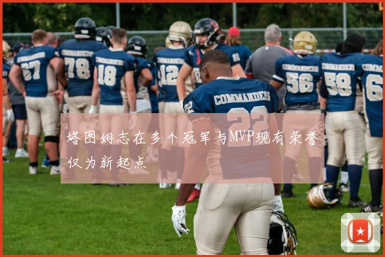塔图姆志在多个冠军与MVP现有荣誉仅为新起点