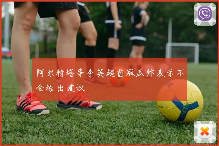 阿尔特塔争夺英超首冠瓜帅表示不会给出建议