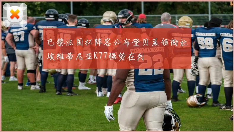 巴黎法国杯阵容公布登贝莱领衔杜埃维蒂尼亚K77强势在列