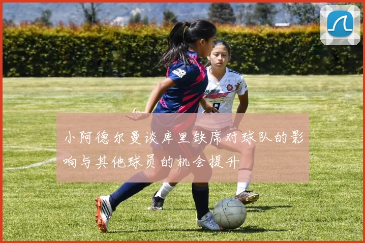 小阿德尔曼谈库里缺席对球队的影响与其他球员的机会提升
