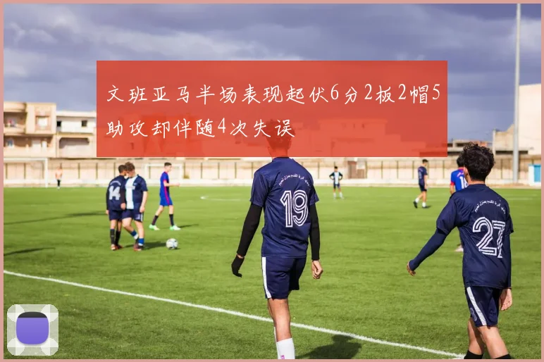 文班亚马半场表现起伏6分2板2帽5助攻却伴随4次失误