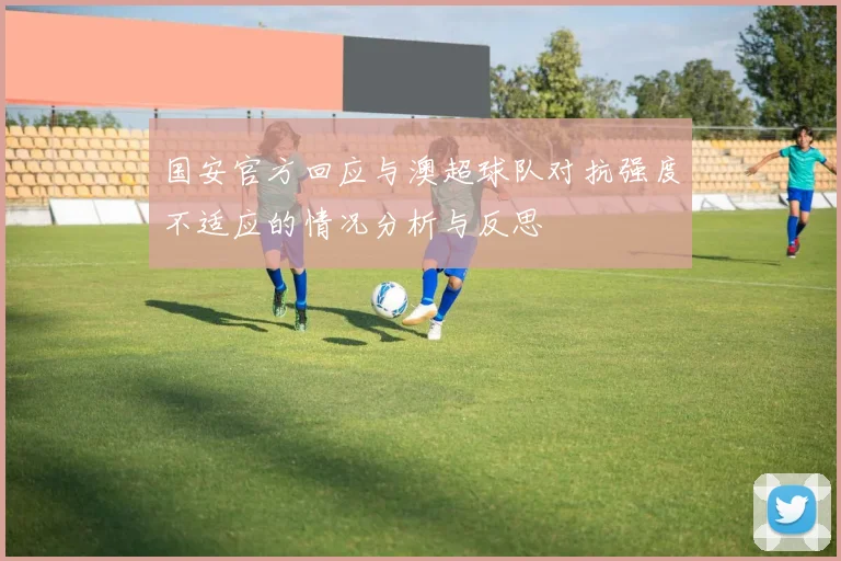 国安官方回应与澳超球队对抗强度不适应的情况分析与反思