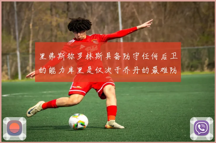 里弗斯称罗林斯具备防守任何后卫的能力库里是仅次于乔丹的最难防守球员