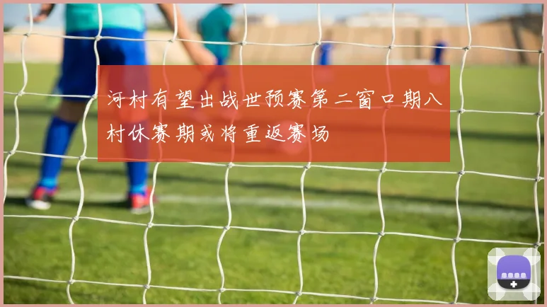 河村有望出战世预赛第二窗口期八村休赛期或将重返赛场