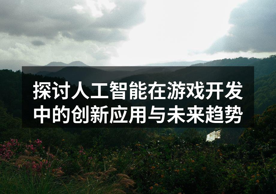 探讨人工智能在游戏开发中的创新应用与未来